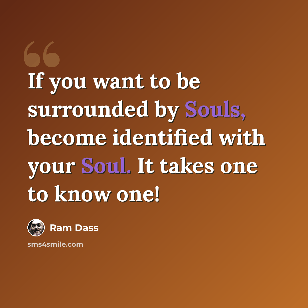 “If you want to be surrounded by Souls, become identified with your Soul. It takes one to know one!” quote by Ram Dass
