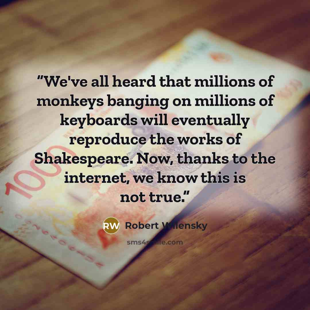 “We've all heard that millions of monkeys banging on millions of keyboards will eventually reproduce the works of Shakespeare. Now, thanks to the internet, we know this is not true.” quote by Robert Wilensky