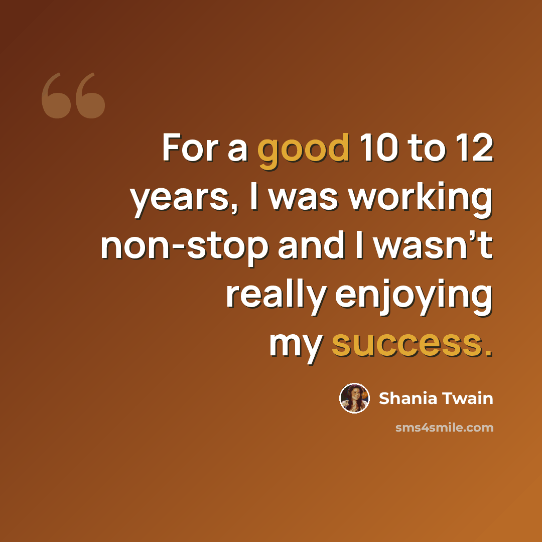 “For a good 10 to 12 years, I was working non-stop and I wasn't really enjoying my success.” quote by Shania Twain