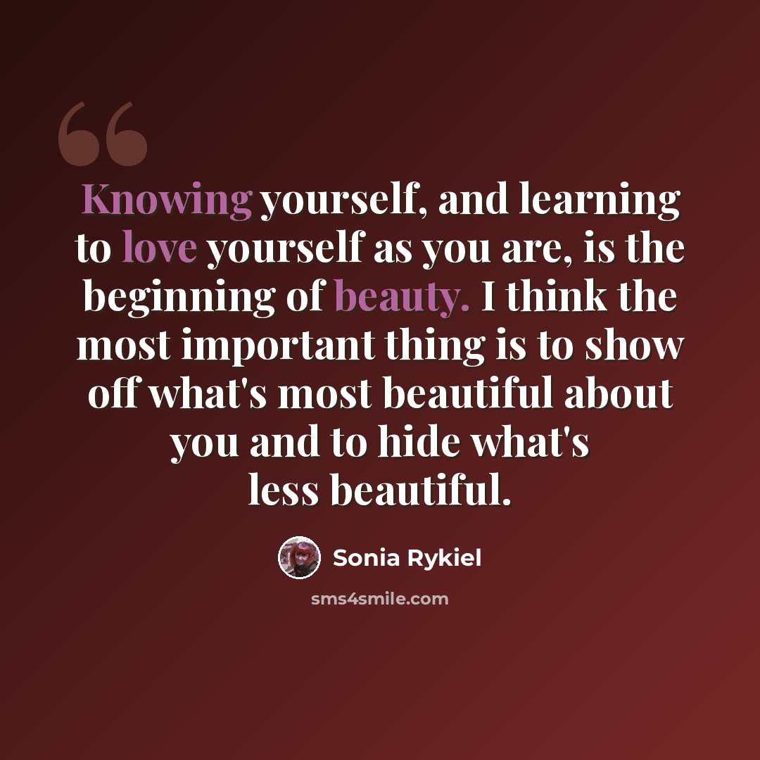 “Knowing yourself, and learning to love yourself as you are, is the beginning of beauty. I think the most important thing is to show off what's most beautiful about you and to hide what's less beautiful.” quote by Sonia Rykiel