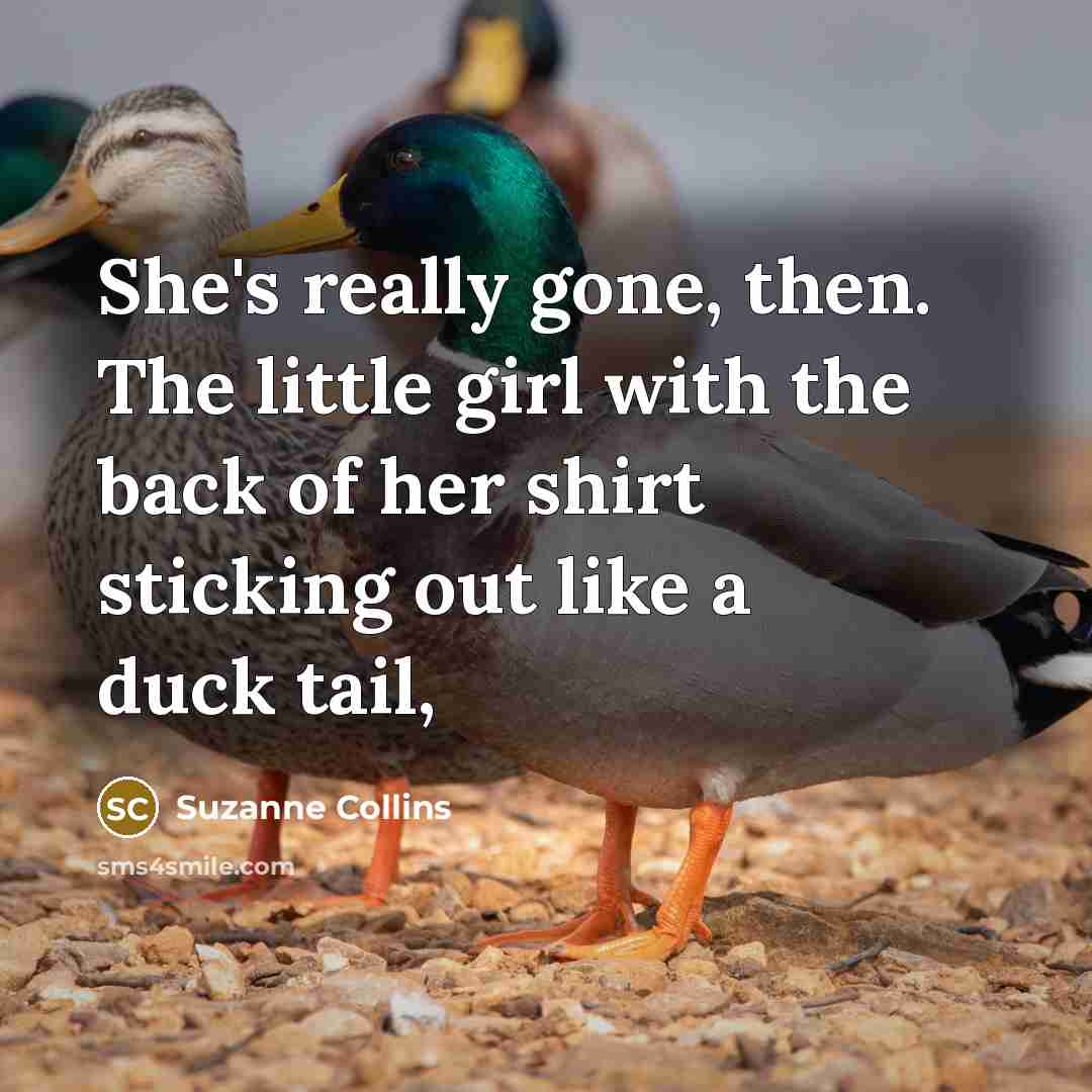 “She's really gone, then. The little girl with the back of her shirt sticking out like a duck tail,” quote by Suzanne Collins