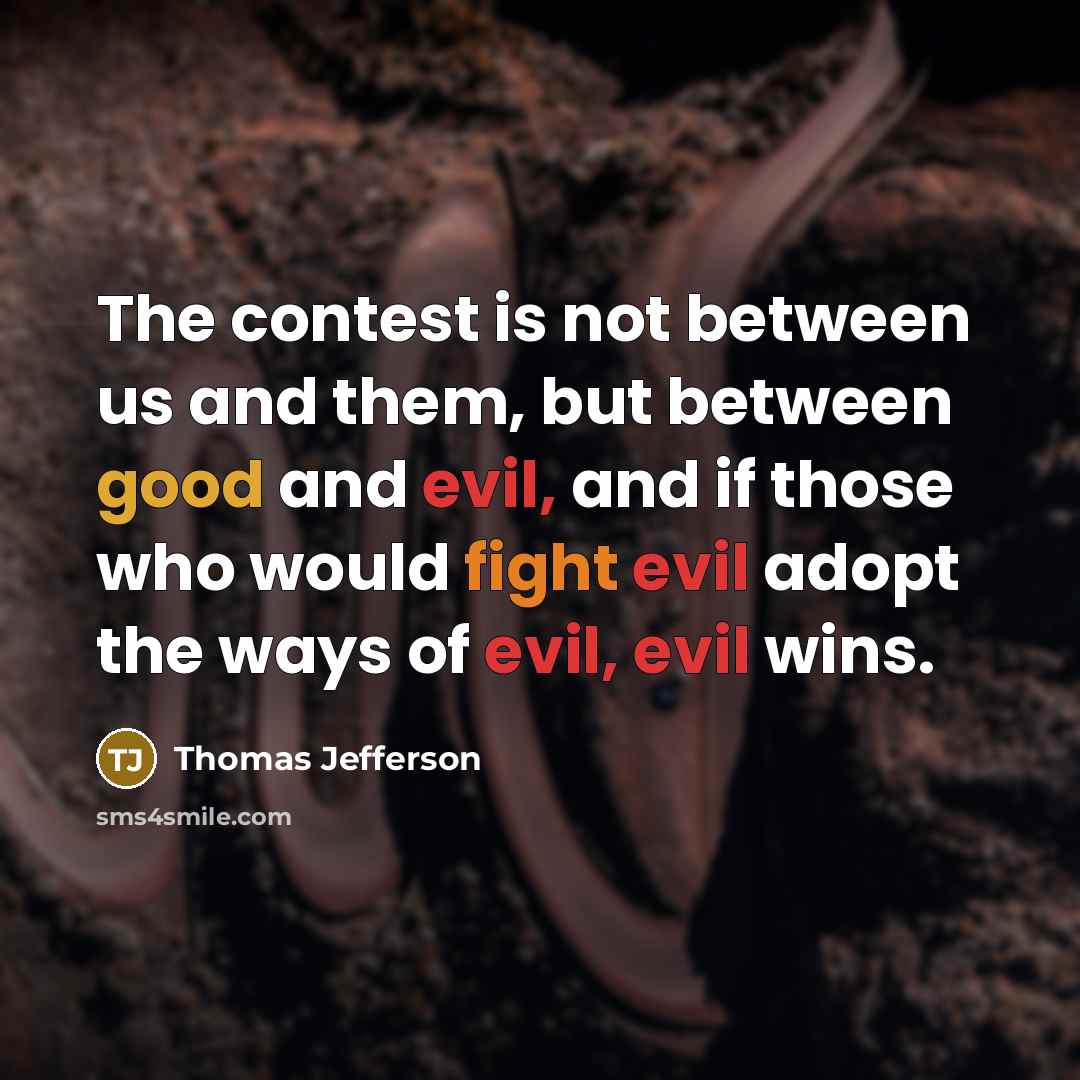 “The contest is not between us and them, but between good and evil, and if those who would fight evil adopt the ways of evil, evil wins.” quote by Thomas Jefferson