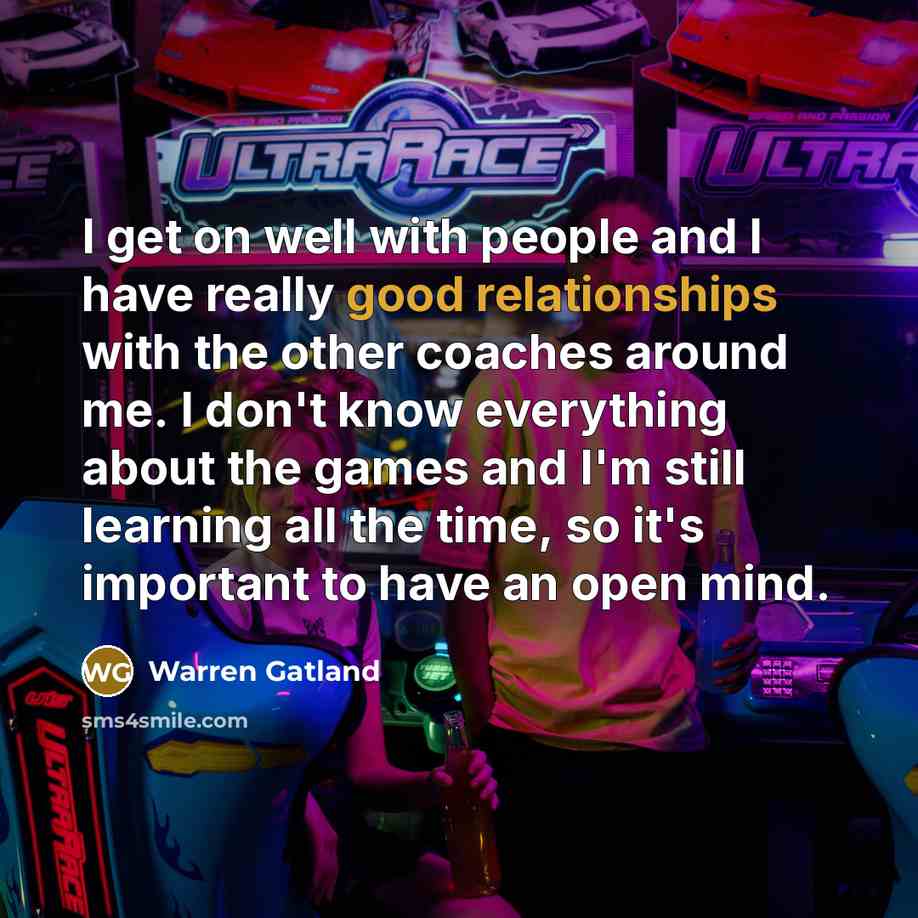 “I get on well with people and I have really good relationships with the other coaches around me. I don't know everything about the games and I'm still learning all the time, so it's important to have an open mind.” quote by Warren Gatland