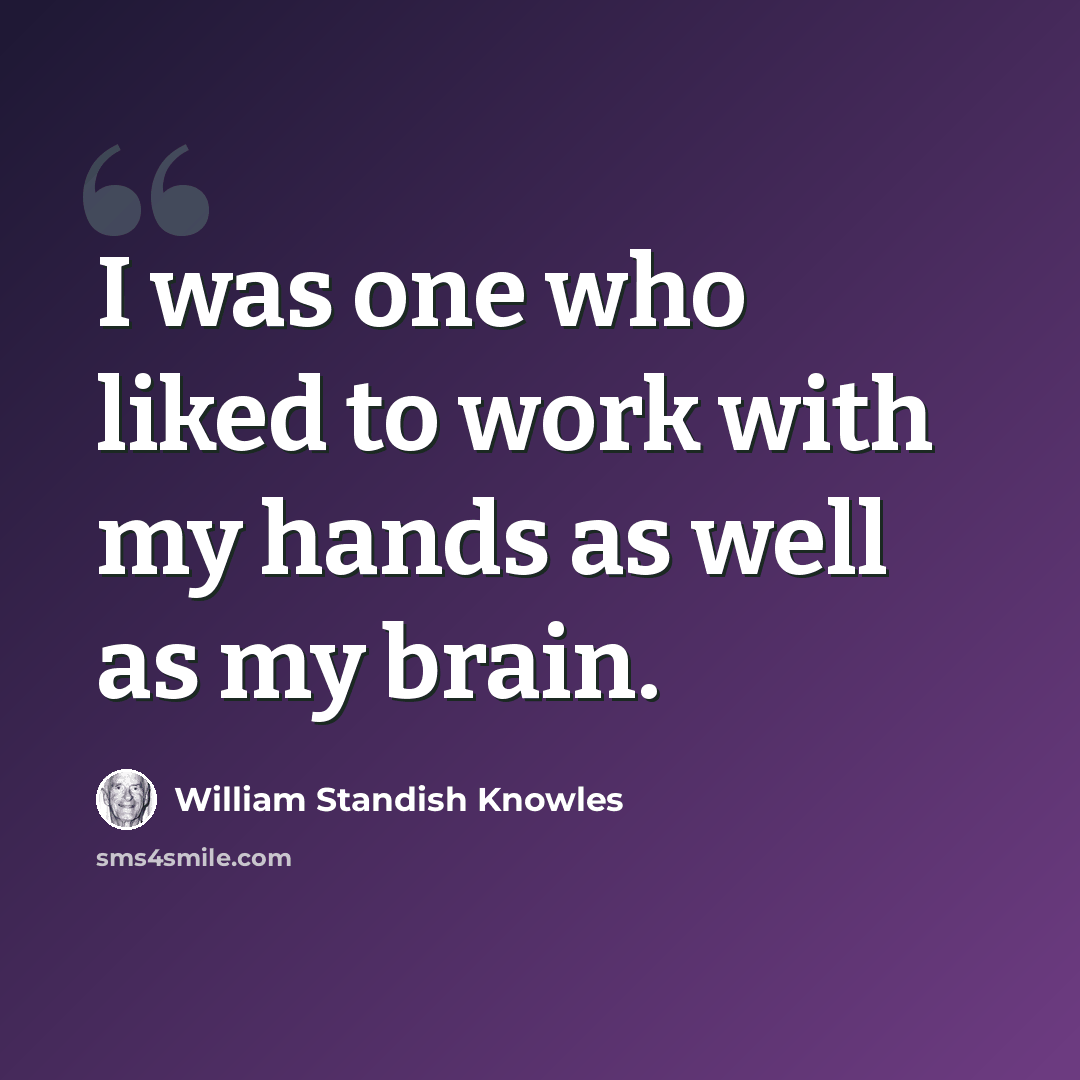 “I was one who liked to work with my hands as well as my brain.” quote by William Standish Knowles