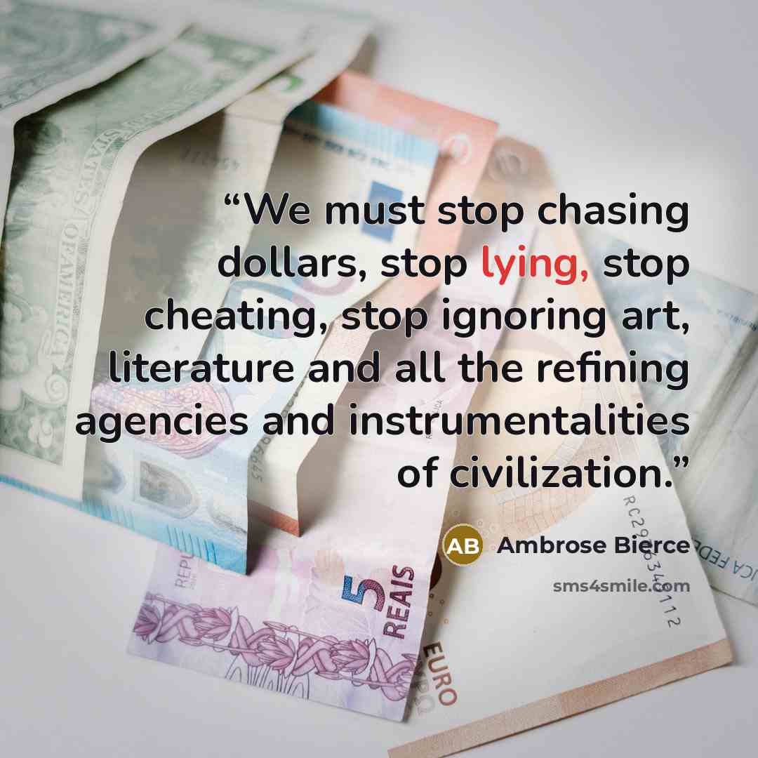 “We must stop chasing dollars, stop lying, stop cheating, stop ignoring art, literature and all the refining agencies and instrumentalities of civilization.” quote by Ambrose Bierce