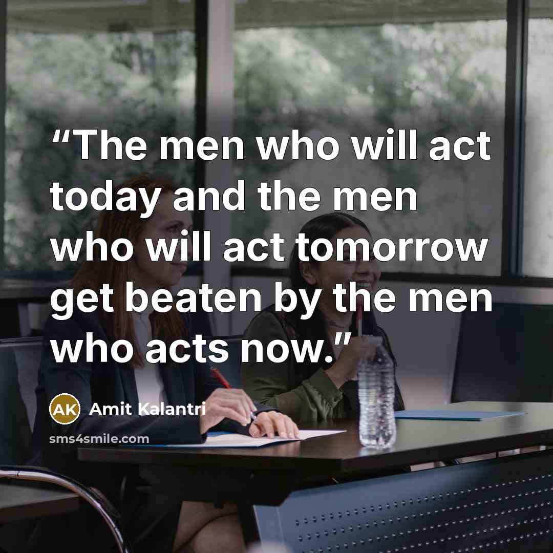 “The men who will act today and the men who will act tomorrow get beaten by the men who acts now.” quote by Amit Kalantri