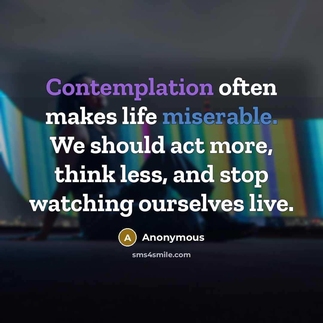 “Contemplation often makes life miserable. We should act more, think less, and stop watching ourselves live.” quote by Anonymous