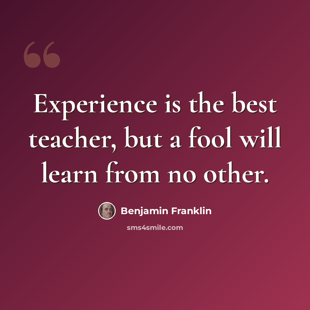 “Experience is the best teacher, but a fool will learn from no other.” quote by Benjamin Franklin