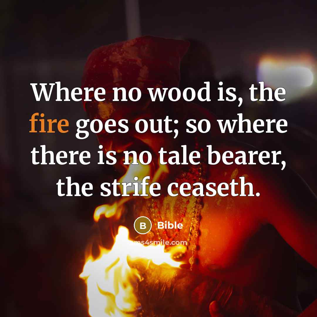 “Where no wood is, the fire goes out; so where there is no tale bearer, the strife ceaseth.” quote by Bible