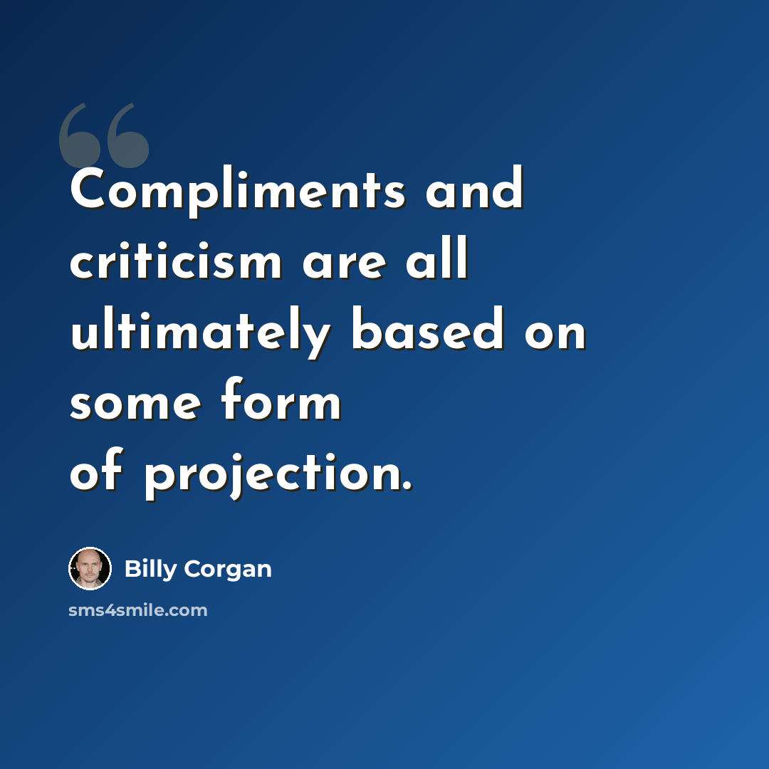 “Compliments and criticism are all ultimately based on some form of projection.” quote by Billy Corgan