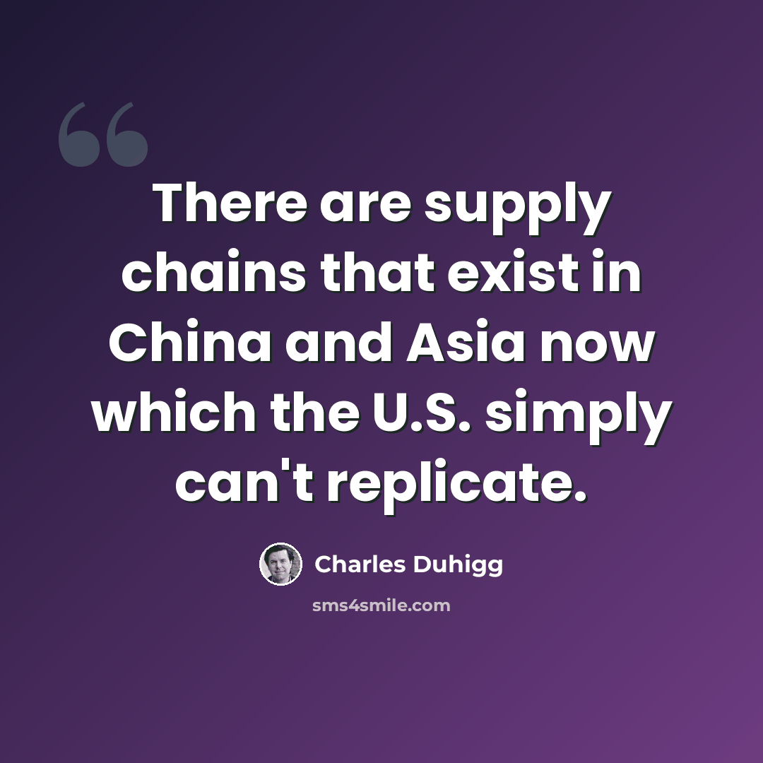 “There are supply chains that exist in China and Asia now which the U.S. simply can't replicate.” quote by Charles Duhigg