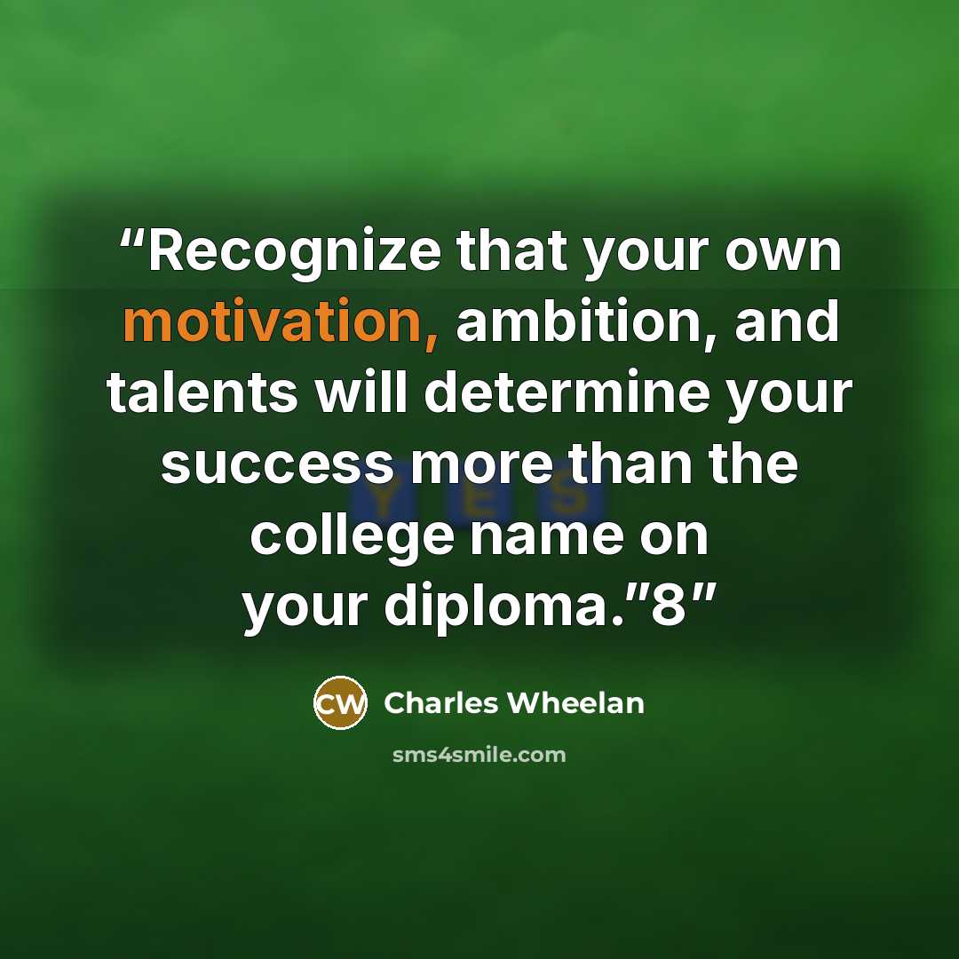 “Recognize that your own motivation, ambition, and talents will determine your success more than the college name on your diploma.”8” quote by Charles Wheelan