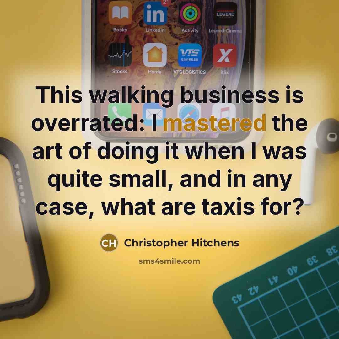 “This walking business is overrated: I mastered the art of doing it when I was quite small, and in any case, what are taxis for?” quote by Christopher Hitchens