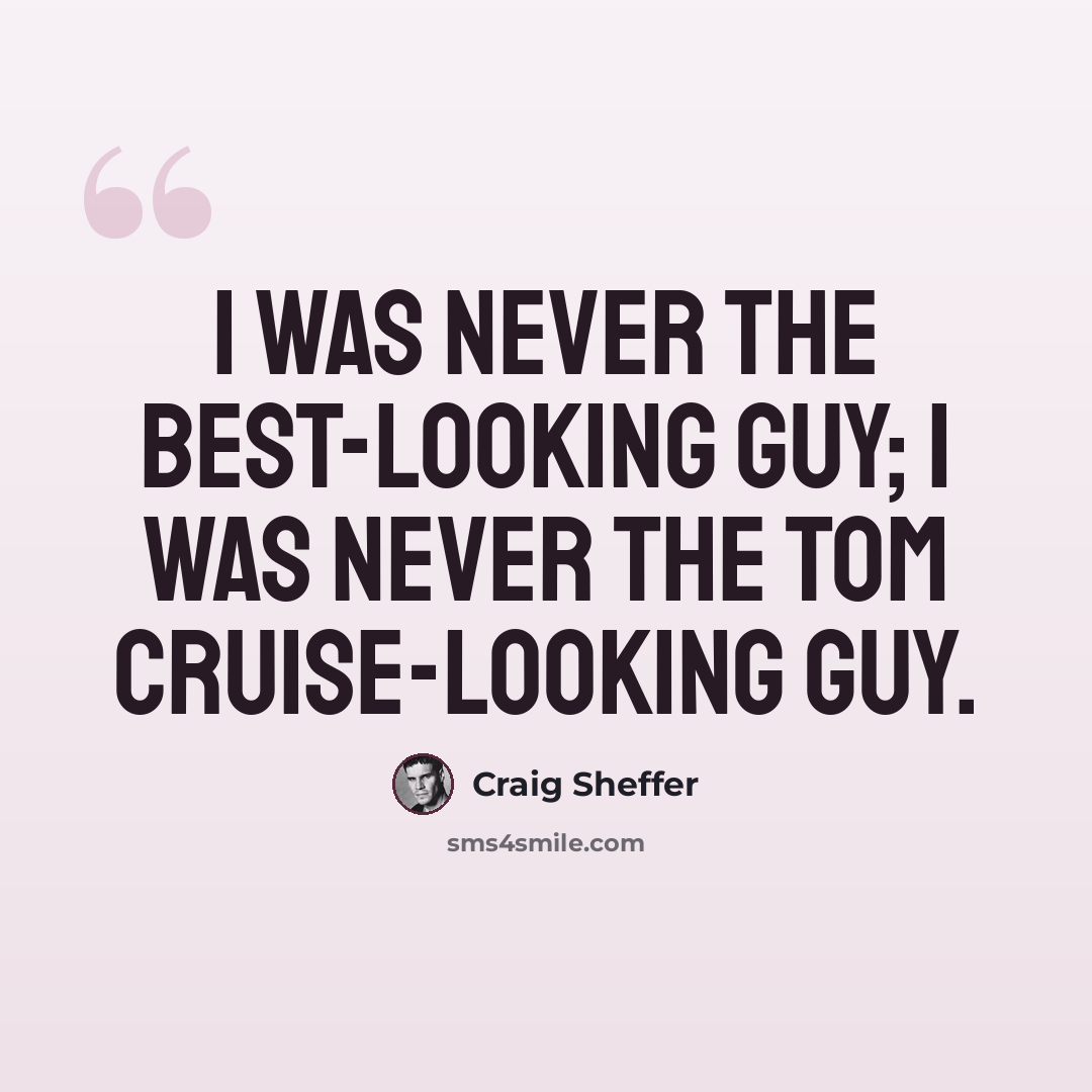 “I was never the best-looking guy; I was never the Tom Cruise-looking guy.” quote by Craig Sheffer