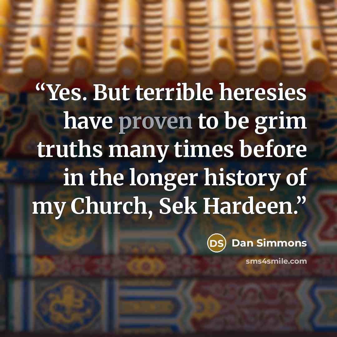 “Yes. But terrible heresies have proven to be grim truths many times before in the longer history of my Church, Sek Hardeen.” quote by Dan Simmons