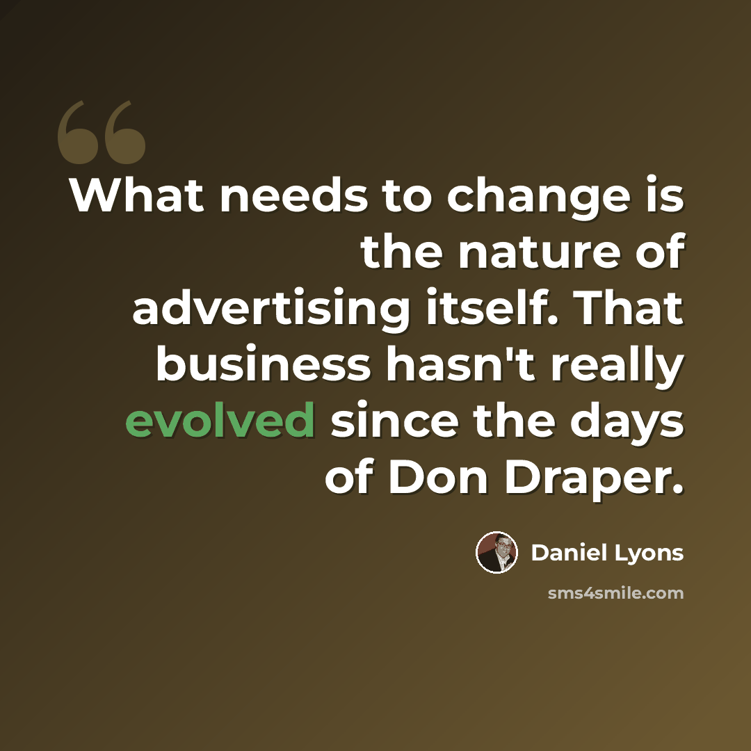 “What needs to change is the nature of advertising itself. That business hasn't really evolved since the days of Don Draper.” quote by Daniel Lyons