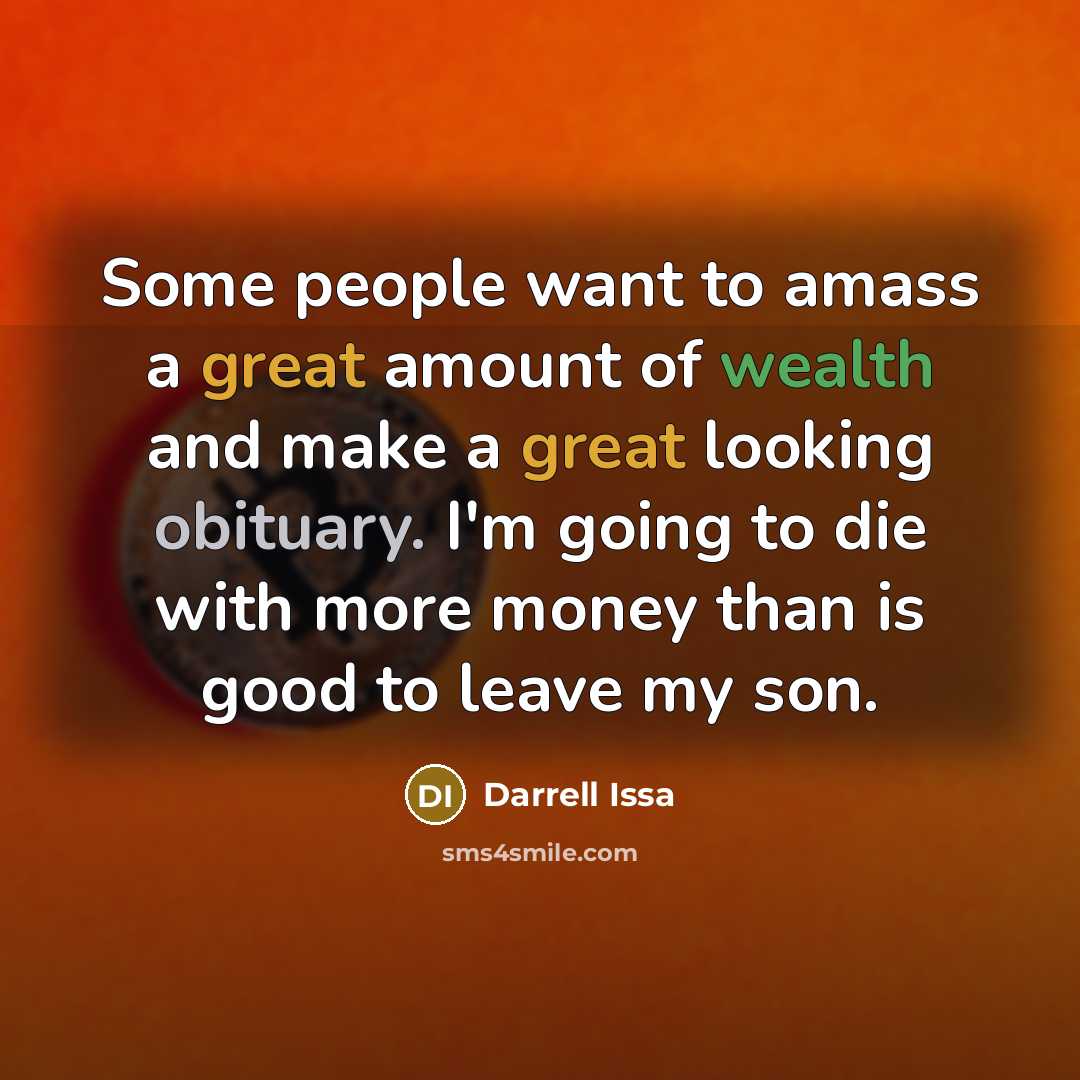 “Some people want to amass a great amount of wealth and make a great looking obituary. I'm going to die with more money than is good to leave my son.” quote by Darrell Issa