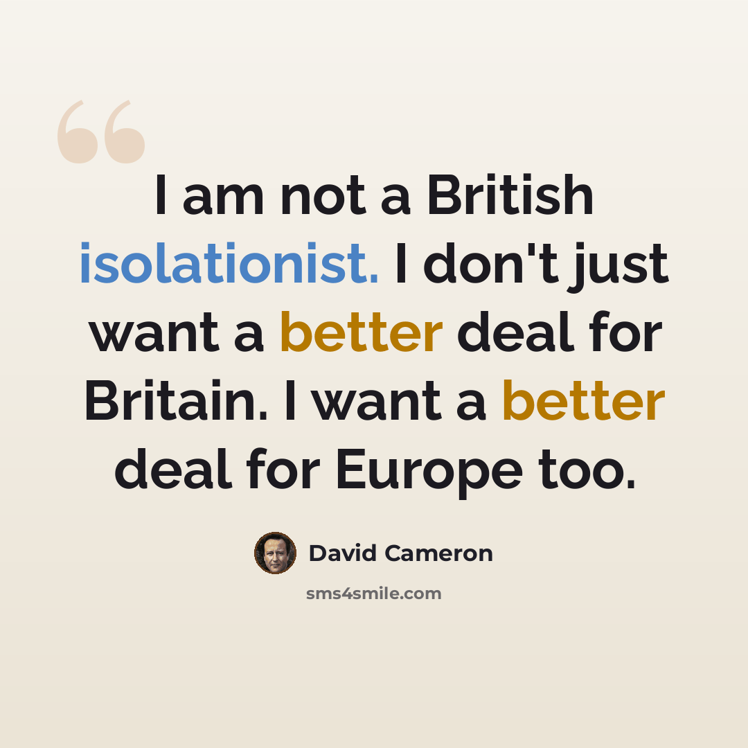 “I am not a British isolationist. I don't just want a better deal for Britain. I want a better deal for Europe too.” quote by David Cameron