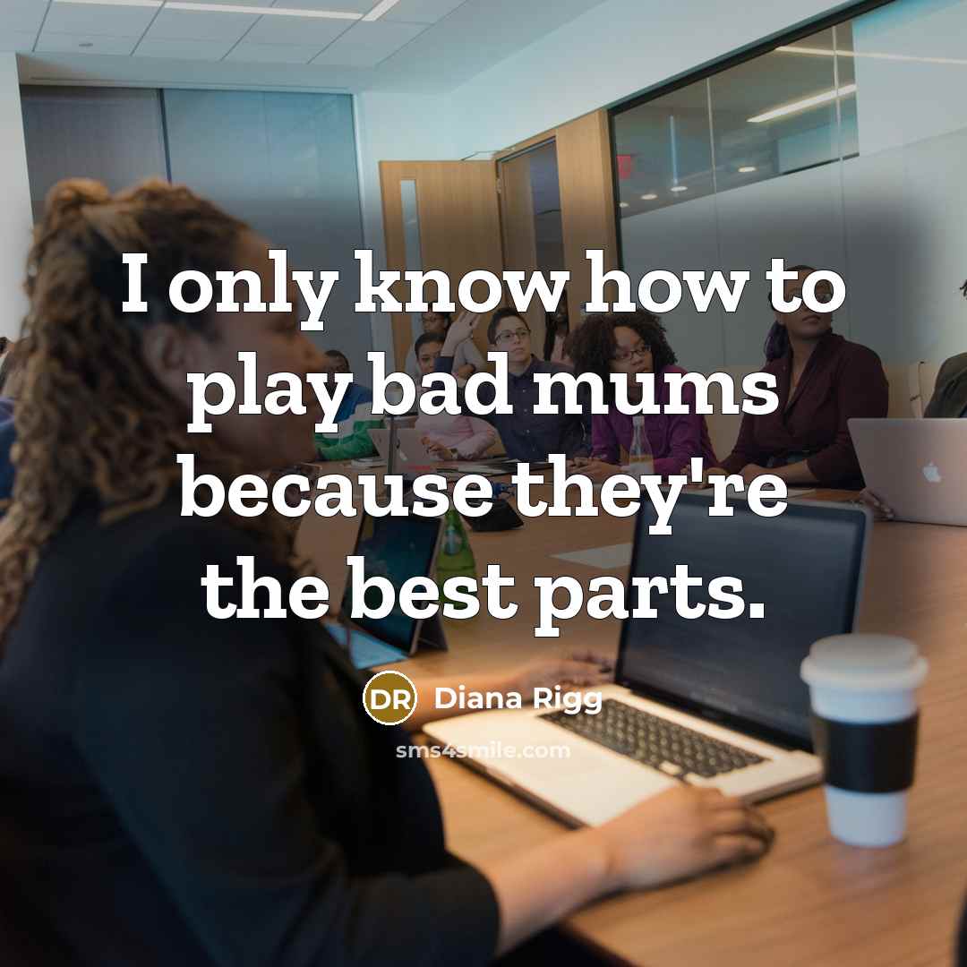 “I only know how to play bad mums because they're the best parts.” quote by Diana Rigg
