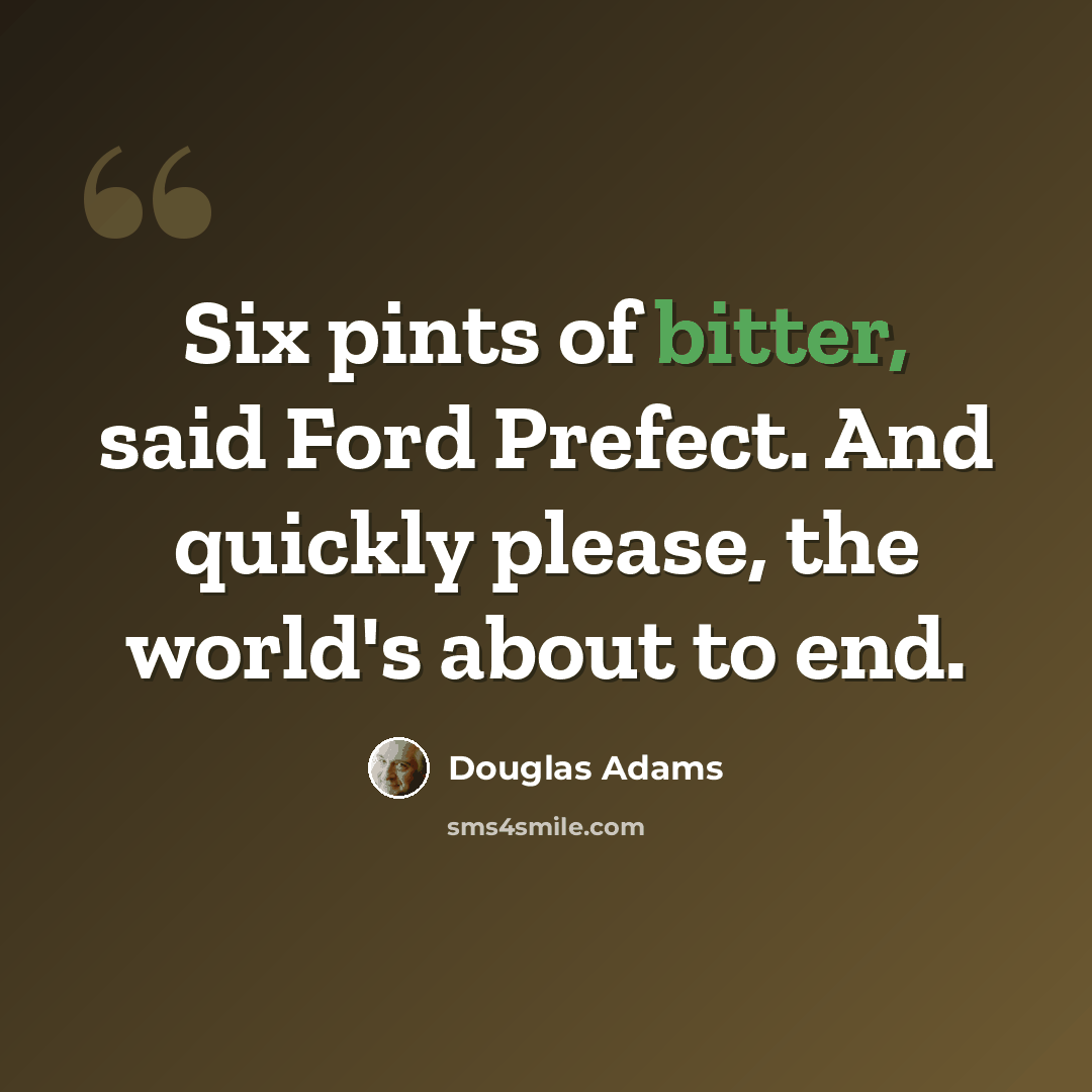 “Six pints of bitter, said Ford Prefect. And quickly please, the world's about to end.” quote by Douglas Adams