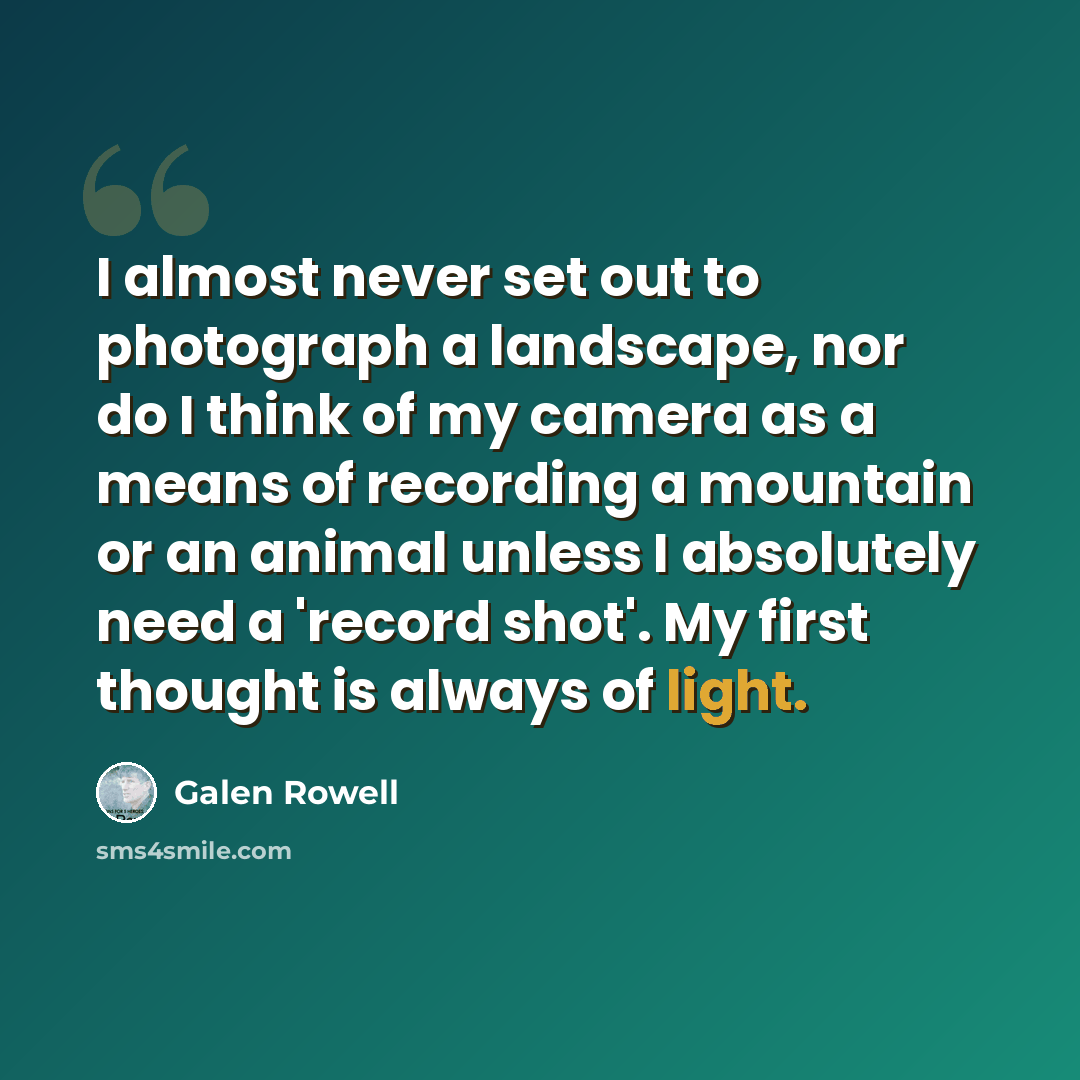 “I almost never set out to photograph a landscape, nor do I think of my camera as a means of recording a mountain or an animal unless I absolutely need a 'record shot'. My first thought is always of light.” quote by Galen Rowell