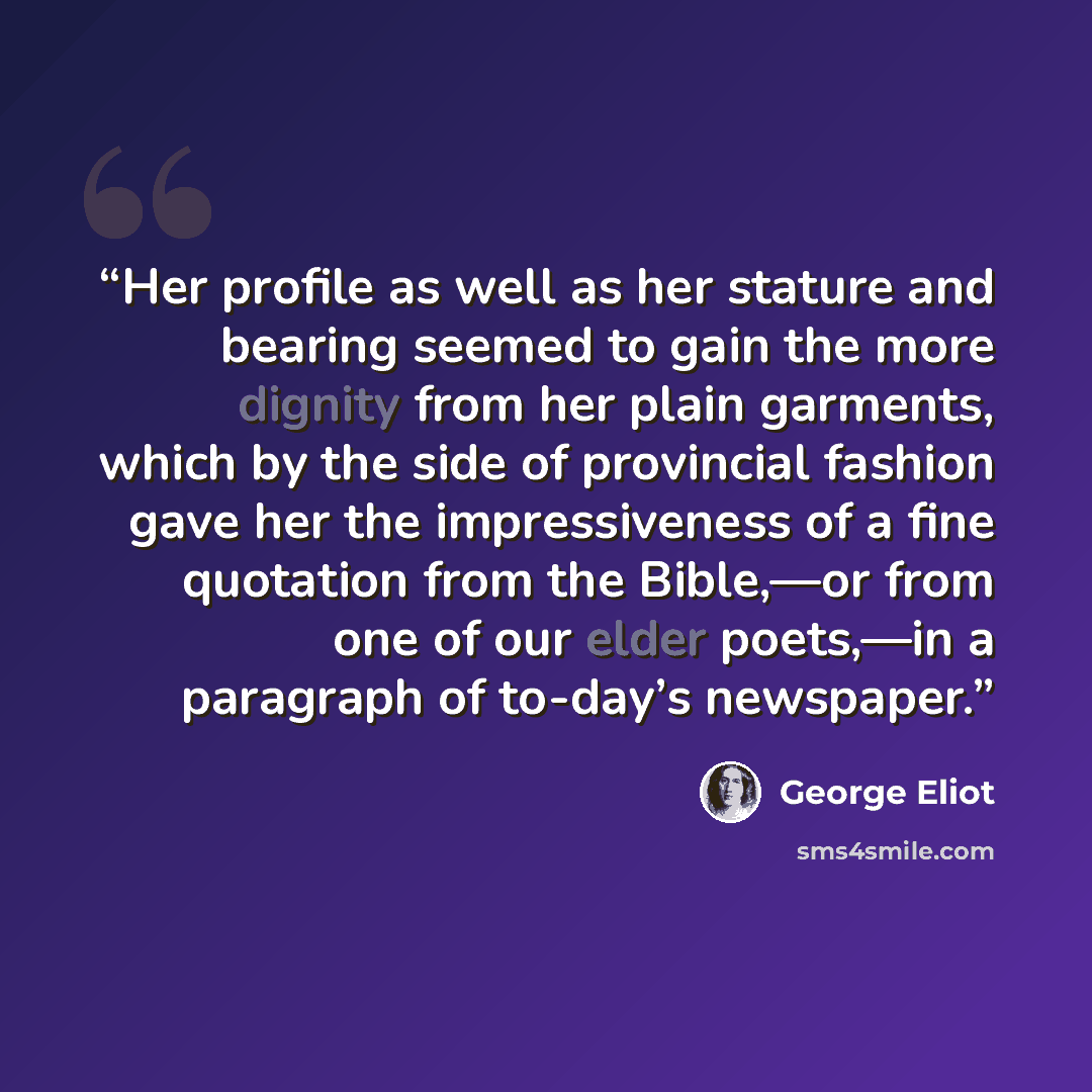 “Her profile as well as her stature and bearing seemed to gain the more dignity from her plain garments, which by the side of provincial fashion gave her the impressiveness of a fine quotation from the Bible,—or from one of our elder poets,—in a paragraph of to-day’s newspaper.” quote by George Eliot