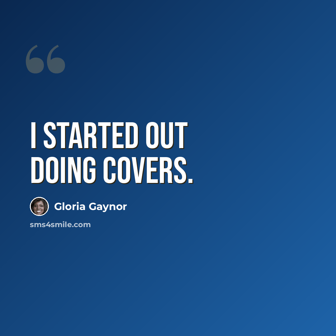 “I started out doing covers.” quote by Gloria Gaynor