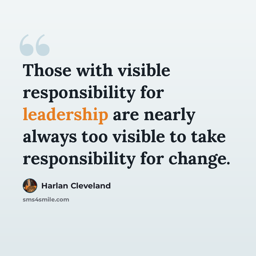 “Those with visible responsibility for leadership are nearly always too visible to take responsibility for change.” quote by Harlan Cleveland