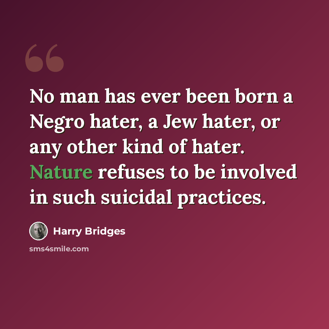 “No man has ever been born a Negro hater, a Jew hater, or any other kind of hater. Nature refuses to be involved in such suicidal practices.” quote by Harry Bridges