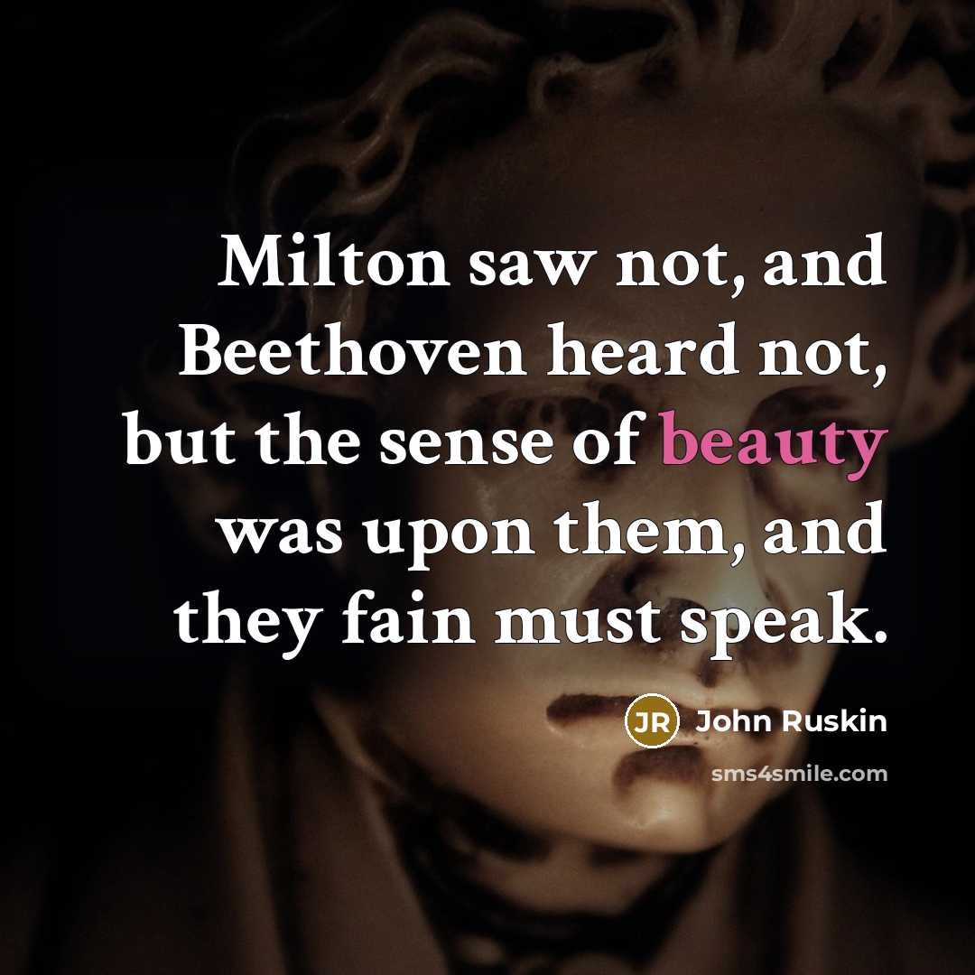 “Milton saw not, and Beethoven heard not, but the sense of beauty was upon them, and they fain must speak.” quote by John Ruskin