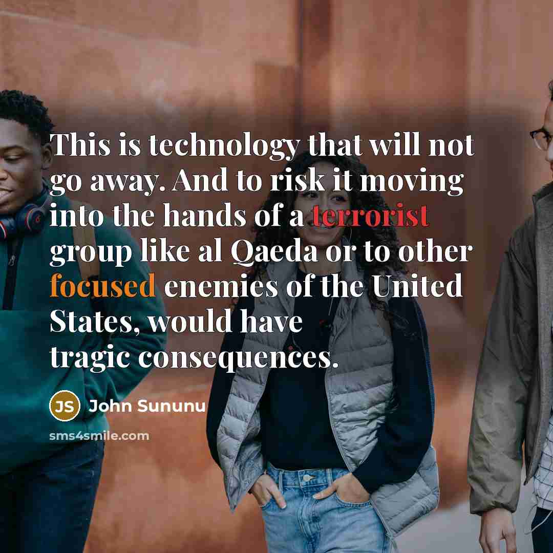 “This is technology that will not go away. And to risk it moving into the hands of a terrorist group like al Qaeda or to other focused enemies of the United States, would have tragic consequences.” quote by John Sununu