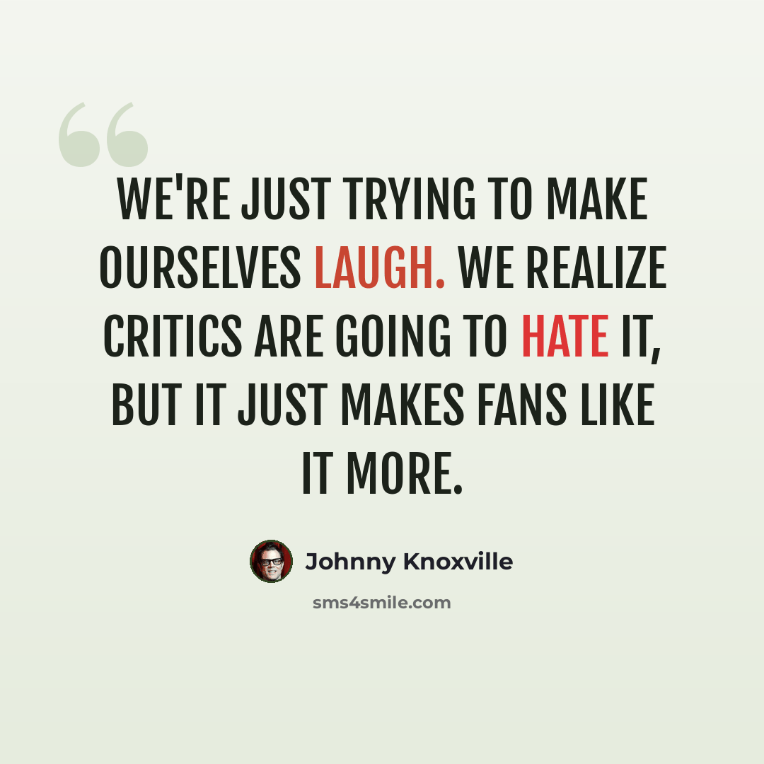 “We're just trying to make ourselves laugh. We realize critics are going to hate it, but it just makes fans like it more.” quote by Johnny Knoxville