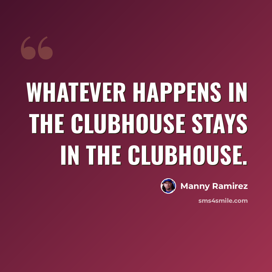 “Whatever happens in the clubhouse stays in the clubhouse.” quote by Manny Ramirez