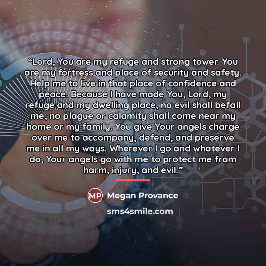 “Lord, You are my refuge and strong tower. You are my fortress and place of security and safety. Help me to live in that place of confidence and peace. Because I have made You, Lord, my refuge and my dwelling place, no evil shall befall me; no plague or calamity shall come near my home or my…” quote by Megan Provance