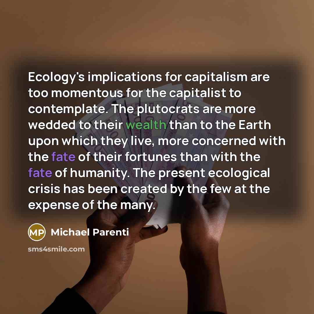 “Ecology's implications for capitalism are too momentous for the capitalist to contemplate. The plutocrats are more wedded to their wealth than to the Earth upon which they live, more concerned with the fate of their fortunes than with the fate of humanity. The present ecological crisis has been…” quote by Michael Parenti