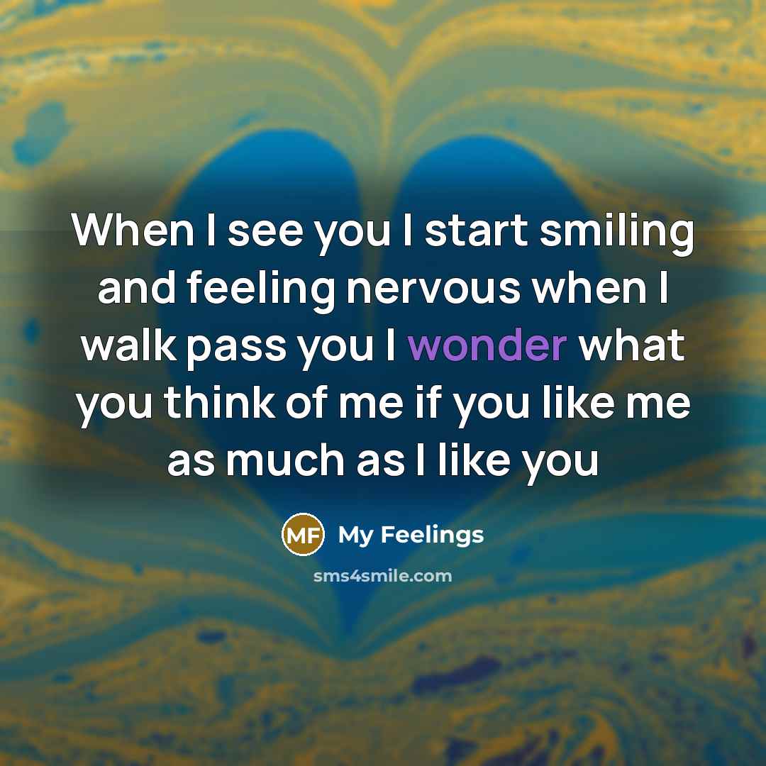 “When I see you I start smiling and feeling nervous when I walk pass you I wonder what you think of me if you like me as much as I like you” quote by My Feelings