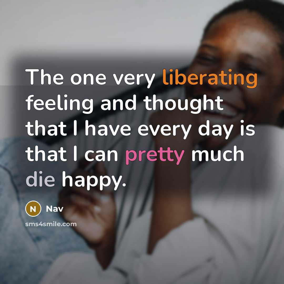 “The one very liberating feeling and thought that I have every day is that I can pretty much die happy.” quote by Nav