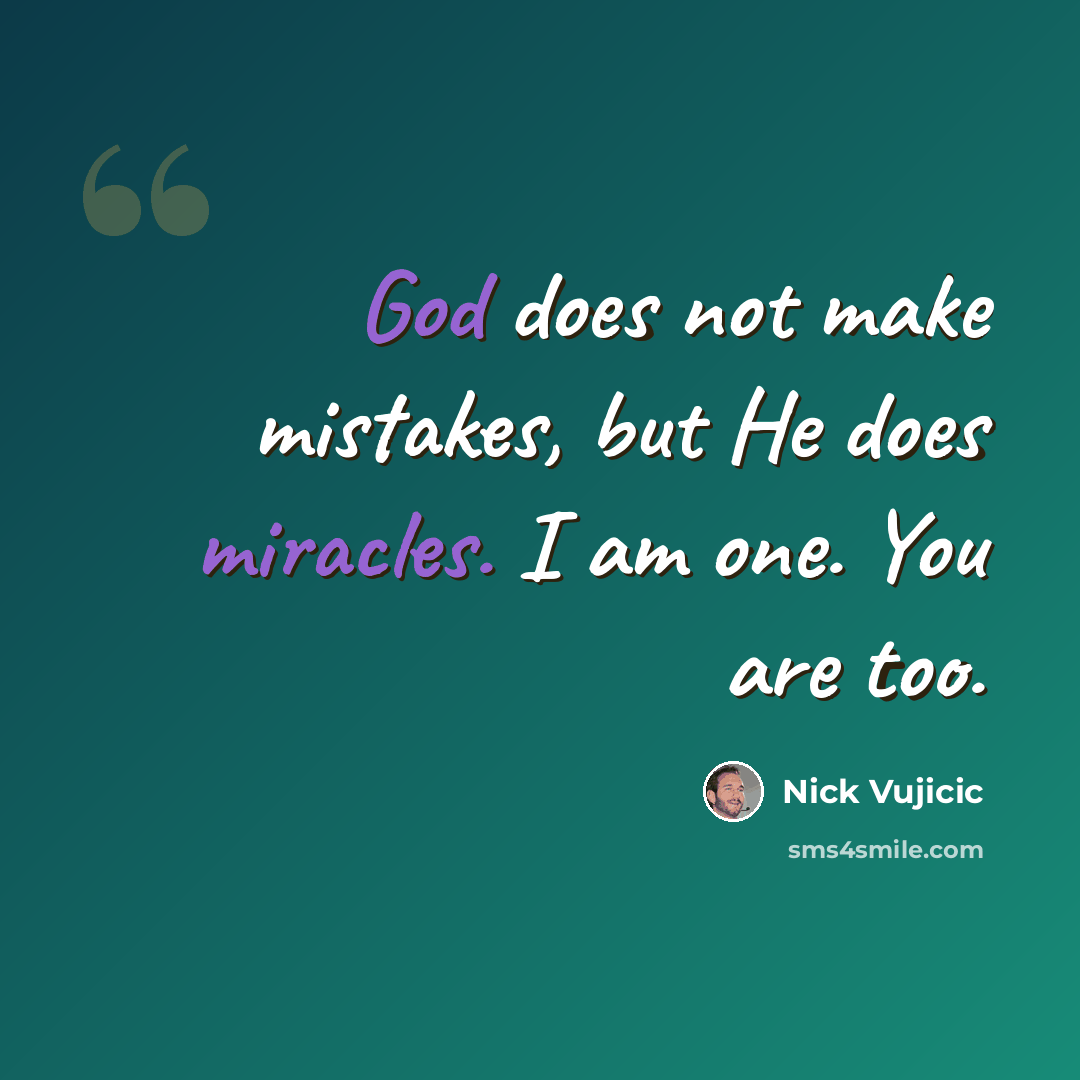 “God does not make mistakes, but He does miracles. I am one. You are too.” quote by Nick Vujicic
