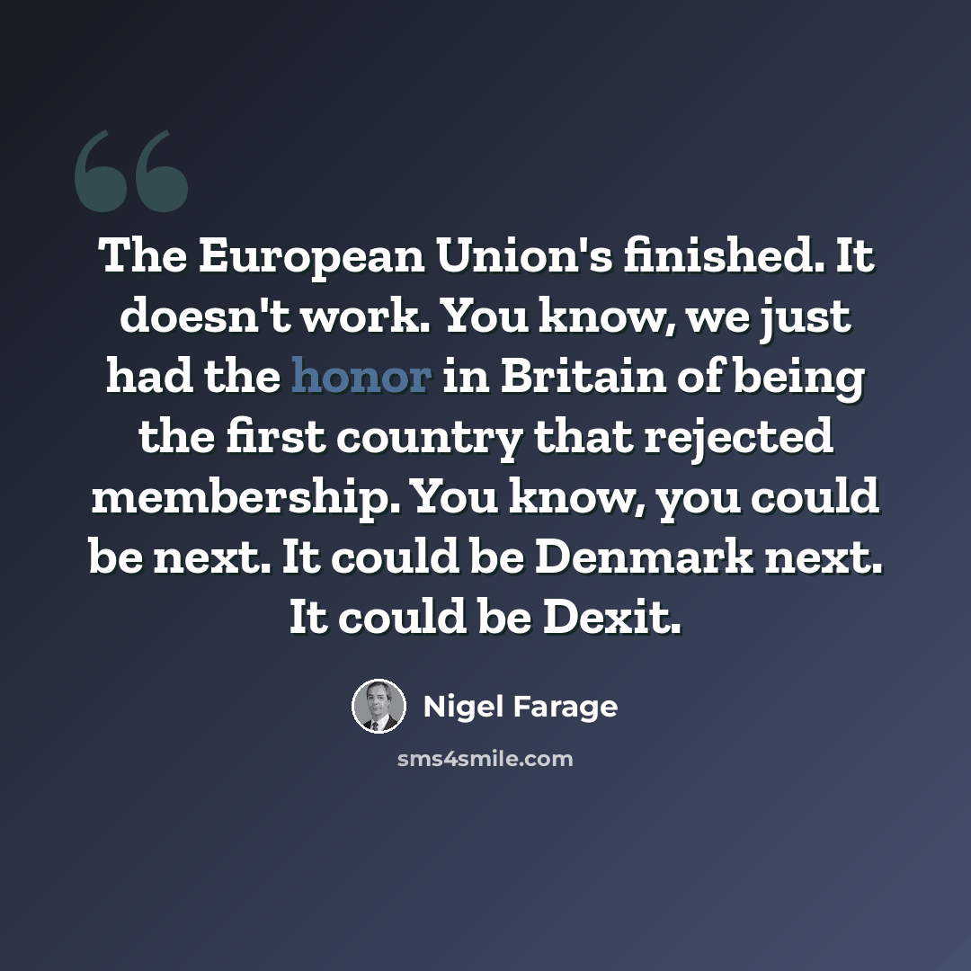 “The European Union's finished. It doesn't work. You know, we just had the honor in Britain of being the first country that rejected membership. You know, you could be next. It could be Denmark next. It could be Dexit.” quote by Nigel Farage