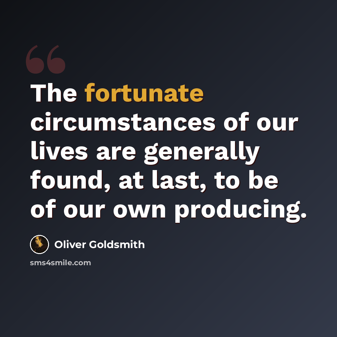 “The fortunate circumstances of our lives are generally found, at last, to be of our own producing.” quote by Oliver Goldsmith