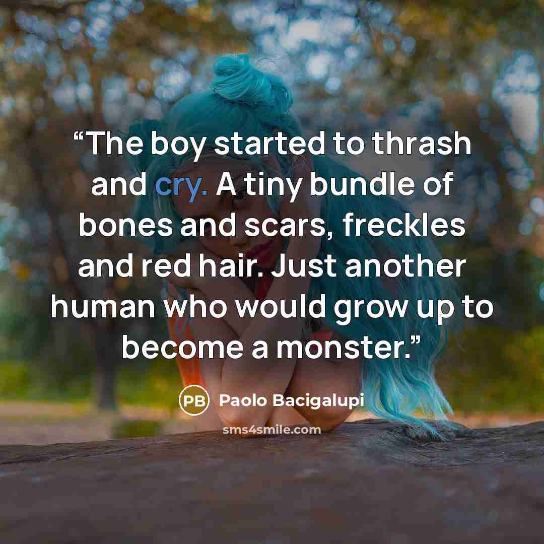 “The boy started to thrash and cry. A tiny bundle of bones and scars, freckles and red hair. Just another human who would grow up to become a monster.” quote by Paolo Bacigalupi