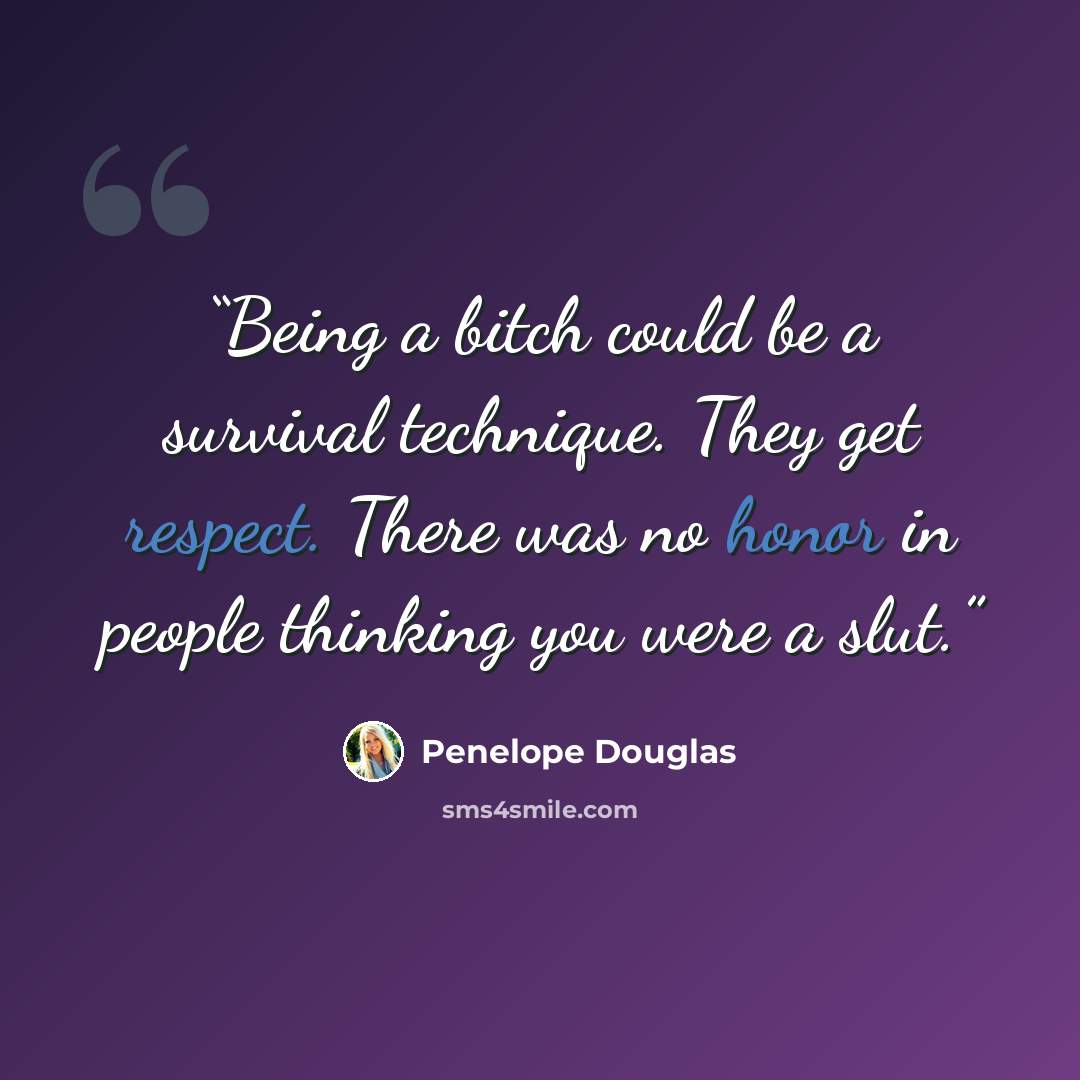 “Being a bitch could be a survival technique. They get respect. There was no honor in people thinking you were a slut.” quote by Penelope Douglas