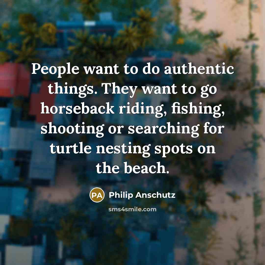 “People want to do authentic things. They want to go horseback riding, fishing, shooting or searching for turtle nesting spots on the beach.” quote by Philip Anschutz
