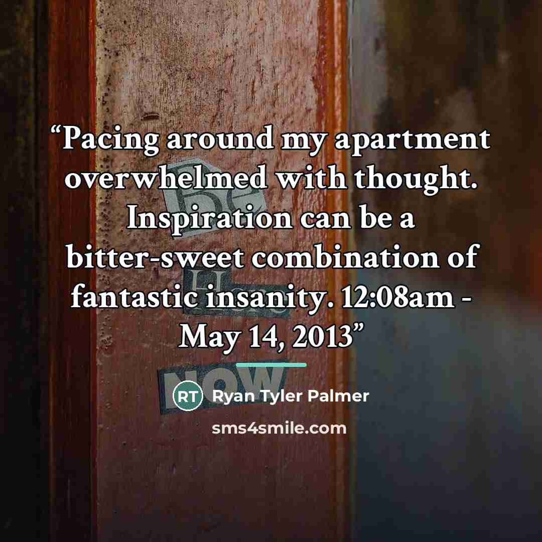 “Pacing around my apartment overwhelmed with thought. Inspiration can be a bitter-sweet combination of fantastic insanity. 12:08am - May 14, 2013” quote by Ryan Tyler Palmer