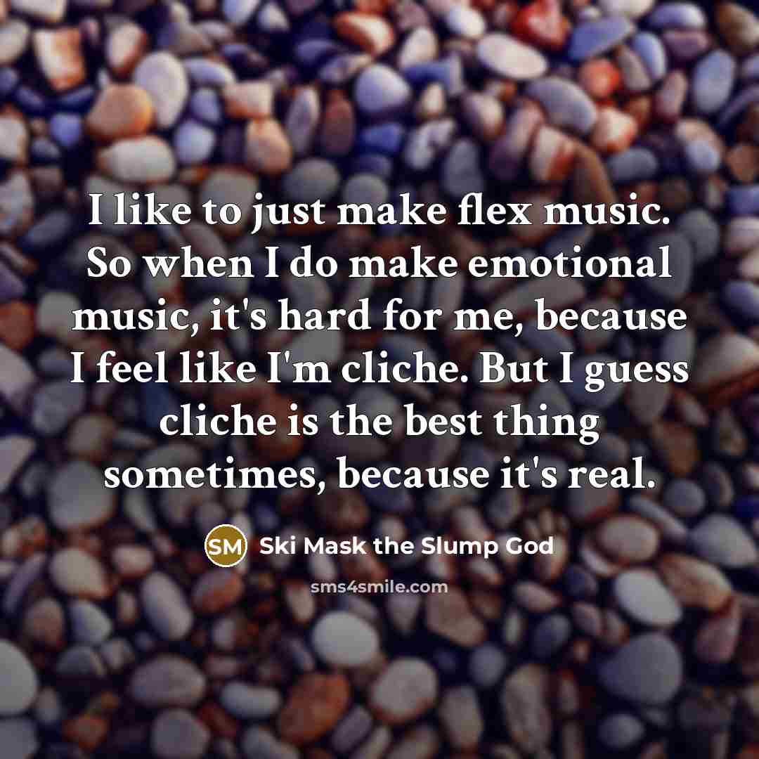 “I like to just make flex music. So when I do make emotional music, it's hard for me, because I feel like I'm cliche. But I guess cliche is the best thing sometimes, because it's real.” quote by Ski Mask the Slump God