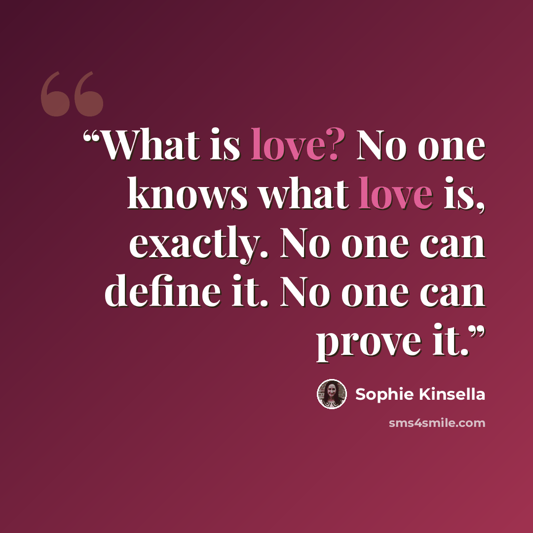 “What is love? No one knows what love is, exactly. No one can define it. No one can prove it.” quote by Sophie Kinsella