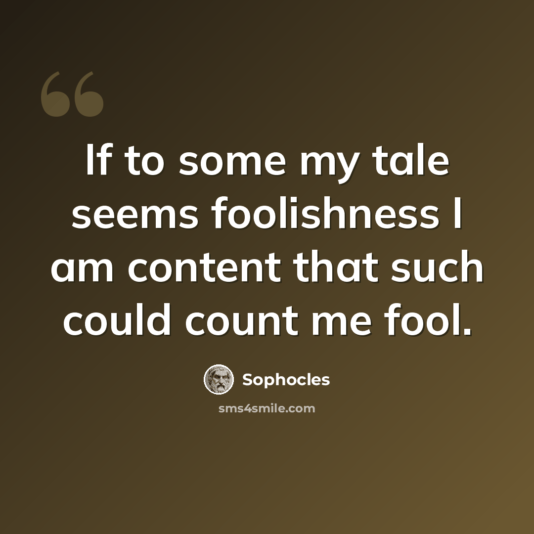 “If to some my tale seems foolishness I am content that such could count me fool.” quote by Sophocles