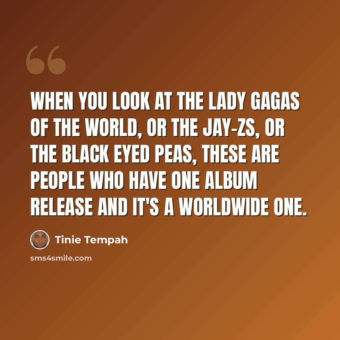 “When you look at the Lady Gagas of the world, or the Jay-Zs, or the Black Eyed Peas, these are people who have one album release and it's a worldwide one.” quote by Tinie Tempah
