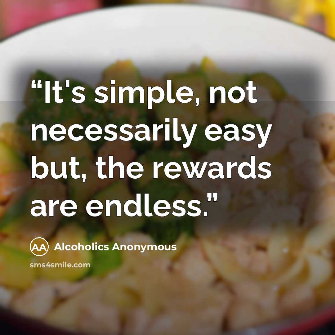 “It's simple, not necessarily easy but, the rewards are endless.” quote by Alcoholics Anonymous