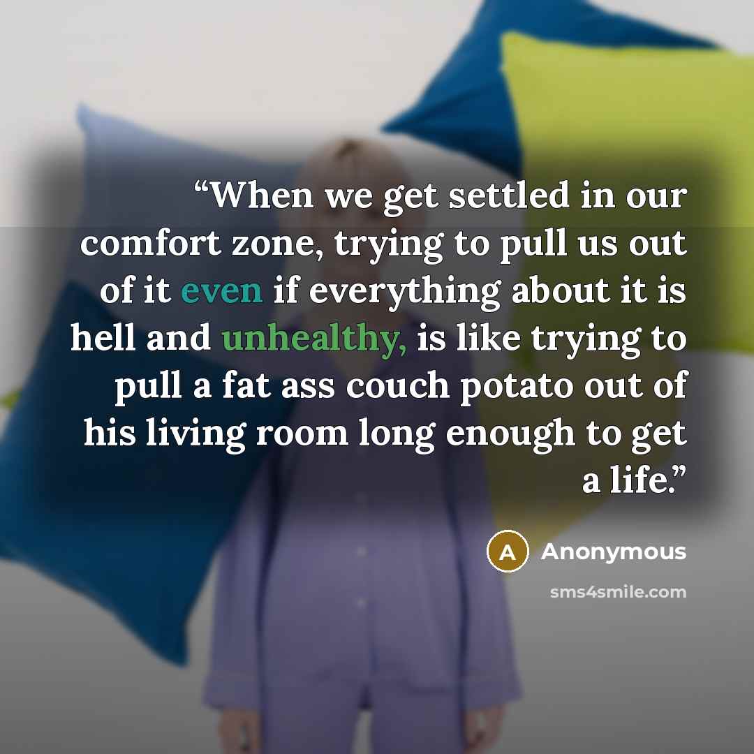 “When we get settled in our comfort zone, trying to pull us out of it even if everything about it is hell and unhealthy, is like trying to pull a fat ass couch potato out of his living room long enough to get a life.” quote by Anonymous